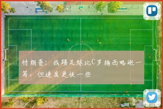 特朗普：我踢足球比C罗梅西略逊一筹，但速度更快一些